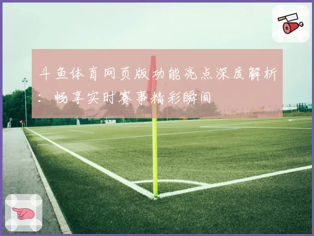 斗鱼体育网页版功能亮点深度解析：畅享实时赛事精彩瞬间