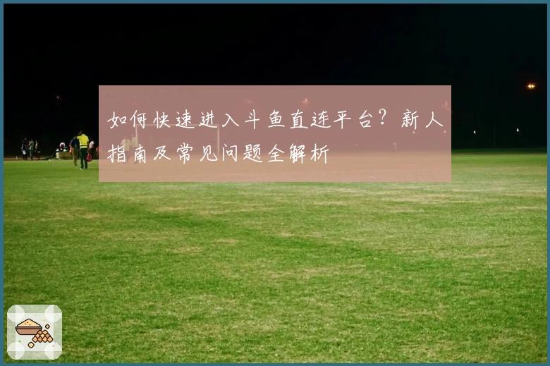 如何快速进入斗鱼直连平台?新人指南及常见问题全解析