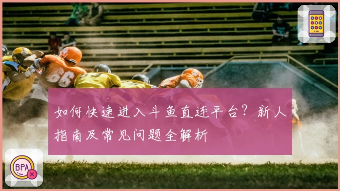 如何快速进入斗鱼直连平台?新人指南及常见问题全解析