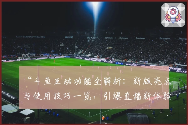 “斗鱼互动功能全解析：新版亮点与使用技巧一览，引爆直播新体验！”