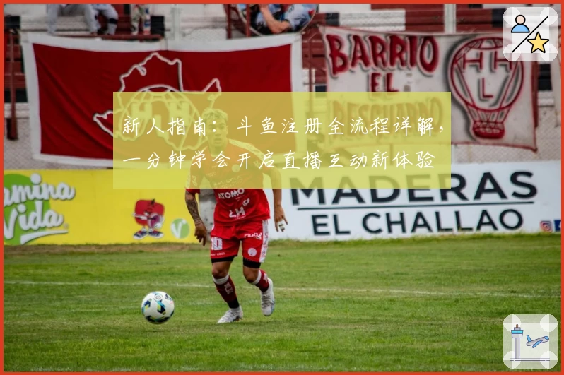 新人指南：斗鱼注册全流程详解，一分钟学会开启直播互动新体验