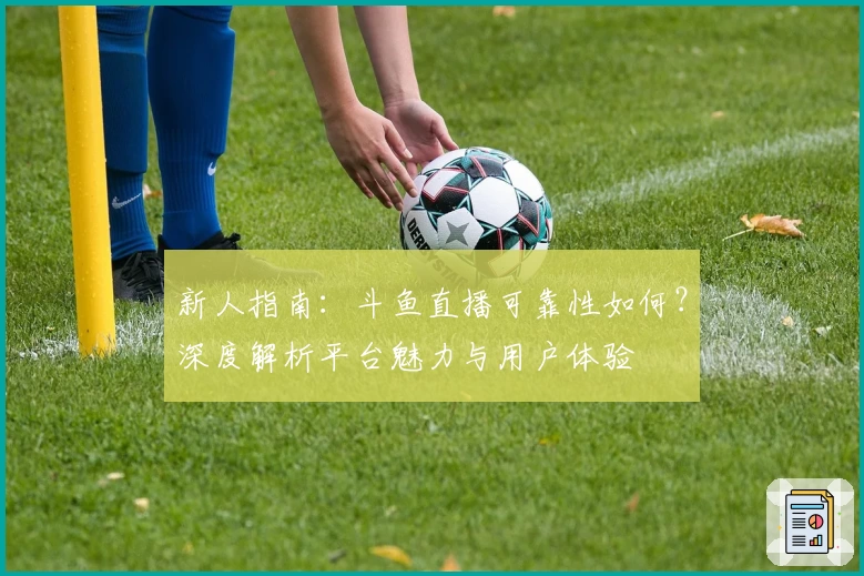 新人指南：斗鱼直播可靠性如何？深度解析平台魅力与用户体验