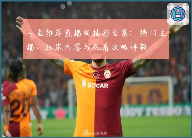 斗鱼推荐直播间精彩合集：热门主播、独家内容与观看攻略详解