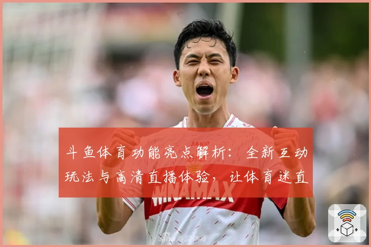 斗鱼体育功能亮点解析：全新互动玩法与高清直播体验，让体育迷直呼过瘾！