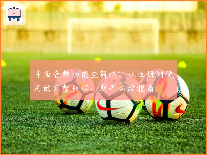 斗鱼音频功能全解析：从注册到使用的完整教程，新手必读指南