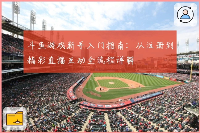 斗鱼游戏新手入门指南：从注册到精彩直播互动全流程详解