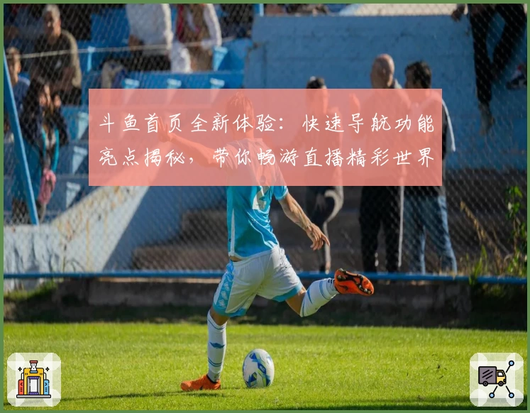 斗鱼首页全新体验：快速导航功能亮点揭秘，带你畅游直播精彩世界