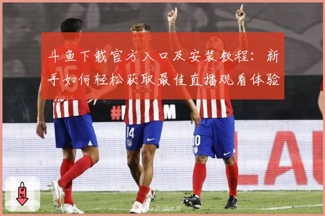 斗鱼下载官方入口及安装教程：新手如何轻松获取最佳直播观看体验