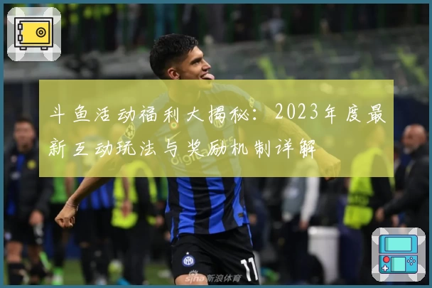 斗鱼活动福利大揭秘：2023年度最新互动玩法与奖励机制详解